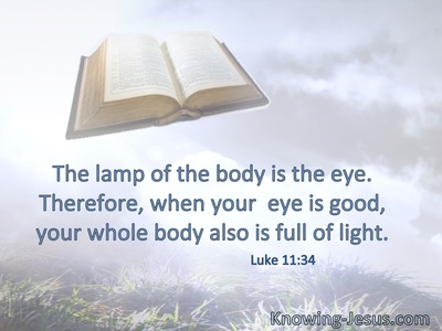 The lamp of the body is the eye. Therefore, when your  eye is good, your whole body also is full of light.